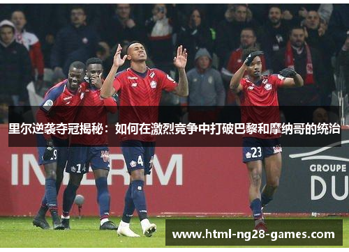 里尔逆袭夺冠揭秘:如何在激烈竞争中打破巴黎和摩纳哥的统治 里尔逆袭夺冠揭秘:如何在激烈竞争中打破巴黎和摩纳哥的统治