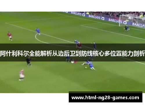 阿什利科尔全能解析从边后卫到防线核心多位置能力剖析 阿什利科尔全能解析从边后卫到防线核心多位置能力剖析