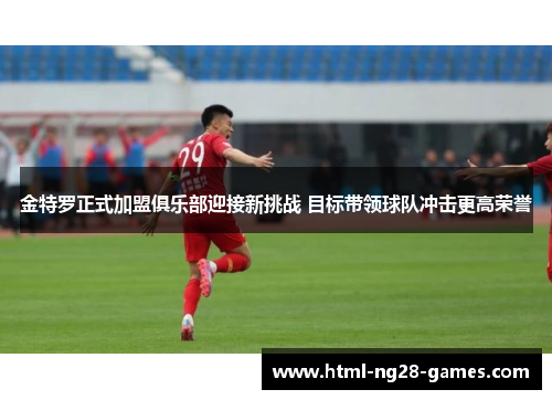 金特罗正式加盟俱乐部迎接新挑战 目标带领球队冲击更高荣誉 金特罗正式加盟俱乐部迎接新挑战 目标带领球队冲击更高荣誉