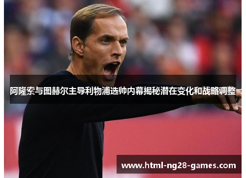 阿隆索与图赫尔主导利物浦选帅内幕揭秘潜在变化和战略调整 阿隆索与图赫尔主导利物浦选帅内幕揭秘潜在变化和战略调整