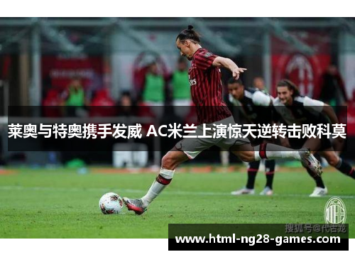 莱奥与特奥携手发威 AC米兰上演惊天逆转击败科莫