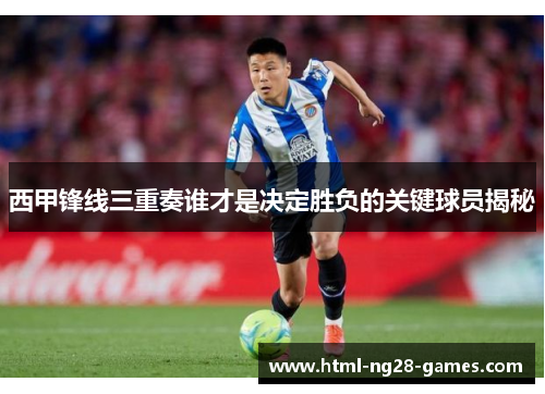 西甲锋线三重奏谁才是决定胜负的关键球员揭秘