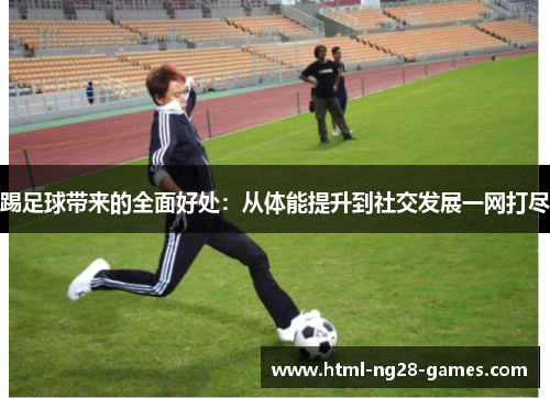 踢足球带来的全面好处：从体能提升到社交发展一网打尽