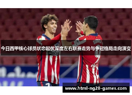 今日西甲核心球员状态起伏深度左右联赛走势与争冠格局走向演变