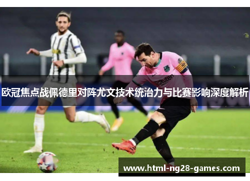 欧冠焦点战佩德里对阵尤文技术统治力与比赛影响深度解析