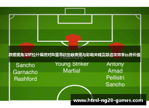 数据视角深析拉什福德对阵里昂欧协联表现与影响关键贡献进攻效率比赛价值