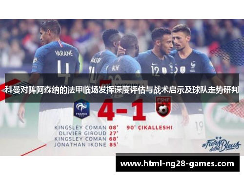 科曼对阵阿森纳的法甲临场发挥深度评估与战术启示及球队走势研判