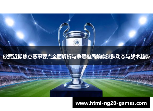欧冠近期焦点赛事要点全面解析与争冠格局前瞻球队动态与战术趋势